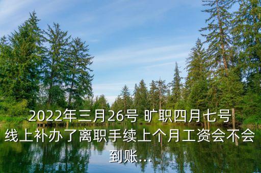 2022年三月26號(hào) 曠職四月七號(hào)線上補(bǔ)辦了離職手續(xù)上個(gè)月工資會(huì)不會(huì)到賬...