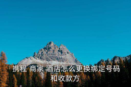  攜程 商家 酒店怎么更換綁定號(hào)碼和收款方