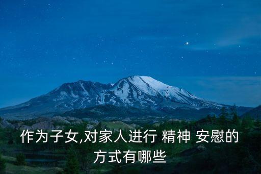 作為子女,對家人進行 精神 安慰的方式有哪些