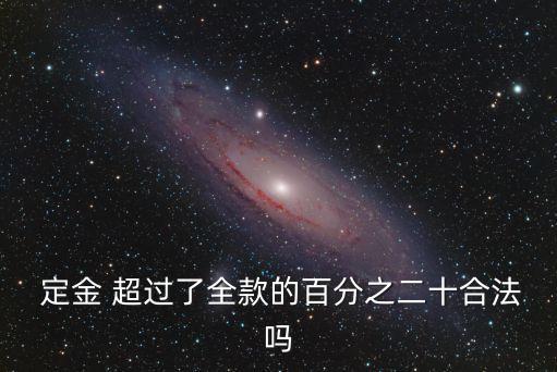  定金 超過了全款的百分之二十合法嗎