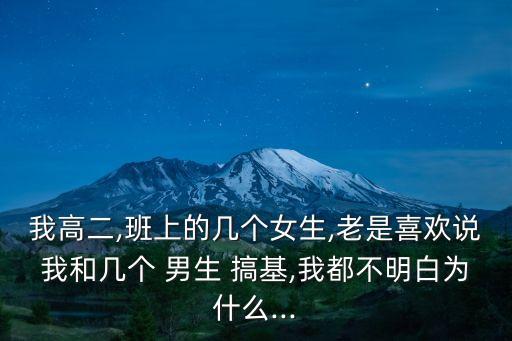 我高二,班上的幾個女生,老是喜歡說我和幾個 男生 搞基,我都不明白為什么...