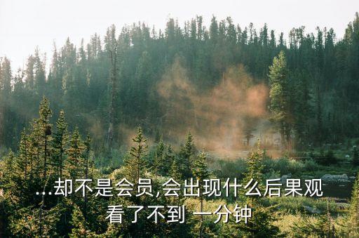 ...卻不是會員,會出現(xiàn)什么后果觀看了不到 一分鐘