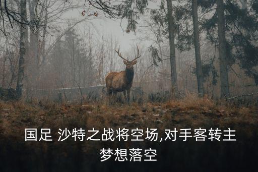  國(guó)足 沙特之戰(zhàn)將空?qǐng)?對(duì)手客轉(zhuǎn)主夢(mèng)想落空