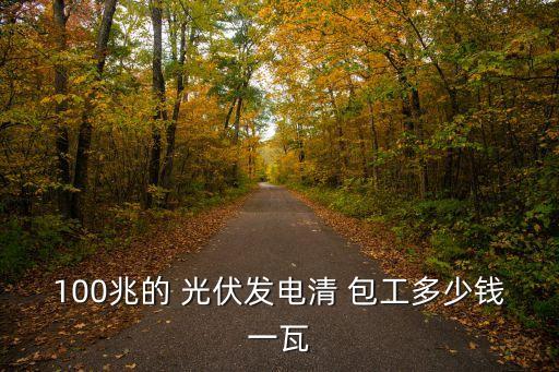 100兆的 光伏發(fā)電清 包工多少錢一瓦