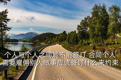 個人與個人之間能不能簽訂 合同個人需要雇傭別人做事應(yīng)該簽訂什么來約束...