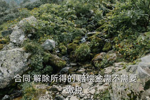  合同 解除所得的 賠償金需不需要繳稅