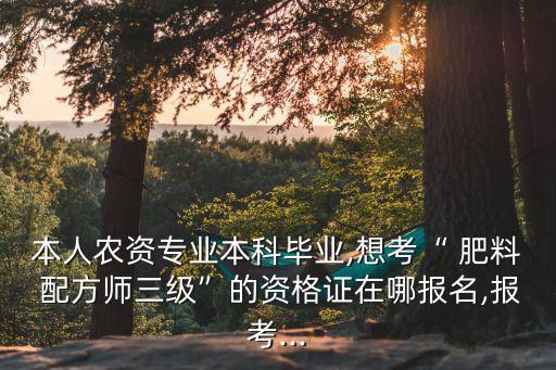 本人農(nóng)資專業(yè)本科畢業(yè),想考“ 肥料 配方師三級”的資格證在哪報名,報考...