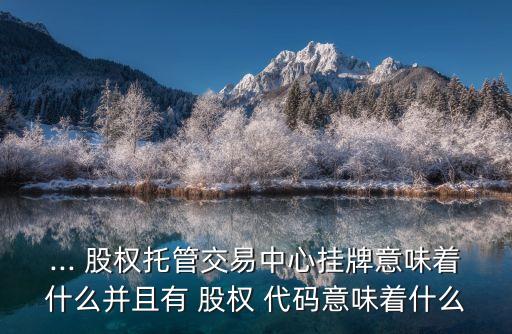 ... 股權(quán)托管交易中心掛牌意味著什么并且有 股權(quán) 代碼意味著什么