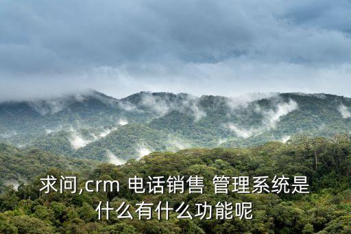 求問,crm 電話銷售 管理系統(tǒng)是什么有什么功能呢