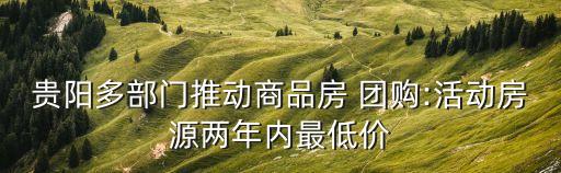 貴陽多部門推動(dòng)商品房 團(tuán)購:活動(dòng)房源兩年內(nèi)最低價(jià)