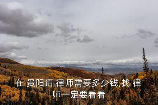 在 貴陽請 律師需要多少錢,找 律師一定要看看