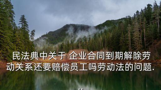  民法典中關(guān)于 企業(yè)合同到期解除勞動關(guān)系還要賠償員工嗎勞動法的問題...