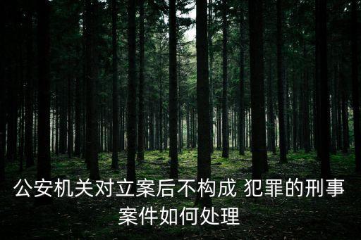 公安機(jī)關(guān)對立案后不構(gòu)成 犯罪的刑事案件如何處理