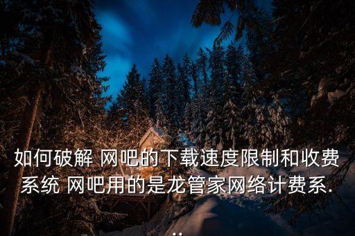 如何破解 網(wǎng)吧的下載速度限制和收費(fèi)系統(tǒng) 網(wǎng)吧用的是龍管家網(wǎng)絡(luò)計(jì)費(fèi)系...