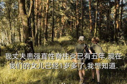 我丈夫患強(qiáng)直性脊柱炎已有五年,現(xiàn)在我們的女兒已經(jīng)1歲多了,我想知道...