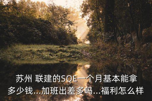  蘇州 聯(lián)建的SQE一個月基本能拿多少錢…加班出差多嗎…福利怎么樣
