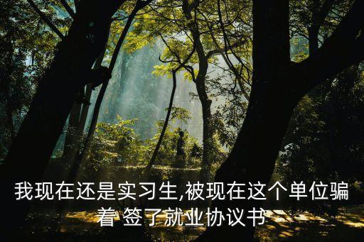我現(xiàn)在還是實(shí)習(xí)生,被現(xiàn)在這個(gè)單位騙著 簽了就業(yè)協(xié)議書(shū)