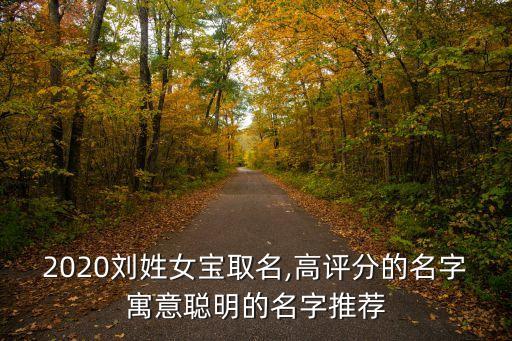 2020劉姓女寶取名,高評分的名字寓意聰明的名字推薦