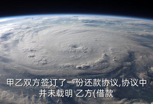 甲乙雙方簽訂了一份還款協(xié)議,協(xié)議中并未載明 乙方(借款