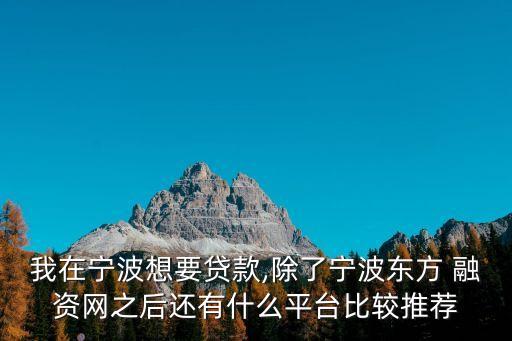 我在寧波想要貸款,除了寧波東方 融資網(wǎng)之后還有什么平臺(tái)比較推薦
