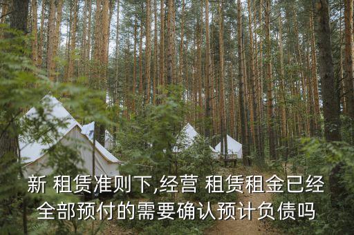 新 租賃準(zhǔn)則下,經(jīng)營(yíng) 租賃租金已經(jīng)全部預(yù)付的需要確認(rèn)預(yù)計(jì)負(fù)債嗎