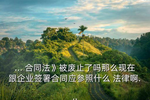 ... 合同法》被廢止了嗎那么現(xiàn)在跟企業(yè)簽署合同應(yīng)參照什么 法律啊...