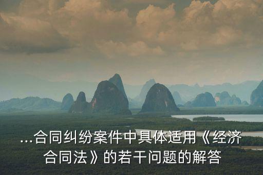 ...合同糾紛案件中具體適用《經(jīng)濟 合同法》的若干問題的解答