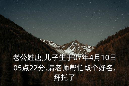 老公姓唐,兒子生于07年4月10日05點(diǎn)22分,請(qǐng)老師幫忙取個(gè)好名,拜托了