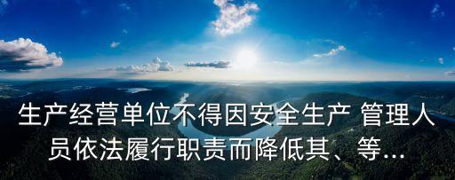 生產(chǎn)經(jīng)營單位不得因安全生產(chǎn) 管理人員依法履行職責(zé)而降低其、等...