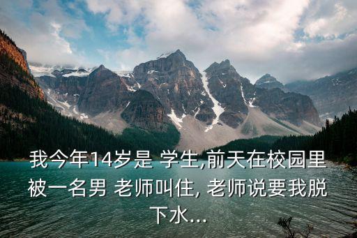 我今年14歲是 學(xué)生,前天在校園里被一名男 老師叫住, 老師說要我脫下水...