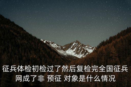 征兵體檢初檢過(guò)了然后復(fù)檢完全國(guó)征兵網(wǎng)成了非 預(yù)征 對(duì)象是什么情況