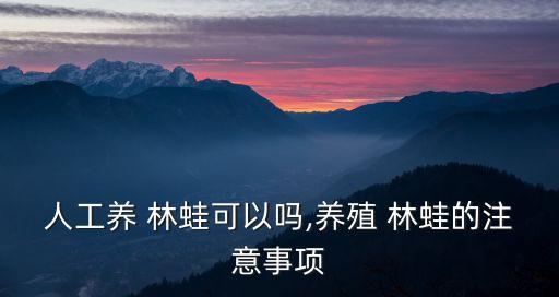 人工養(yǎng) 林蛙可以嗎,養(yǎng)殖 林蛙的注意事項