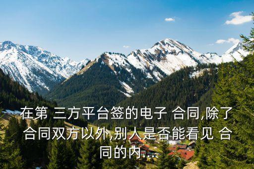 在第 三方平臺簽的電子 合同,除了 合同雙方以外,別人是否能看見 合同的內...