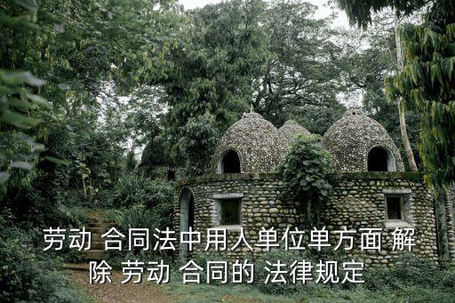  勞動 合同法中用人單位單方面 解除 勞動 合同的 法律規(guī)定