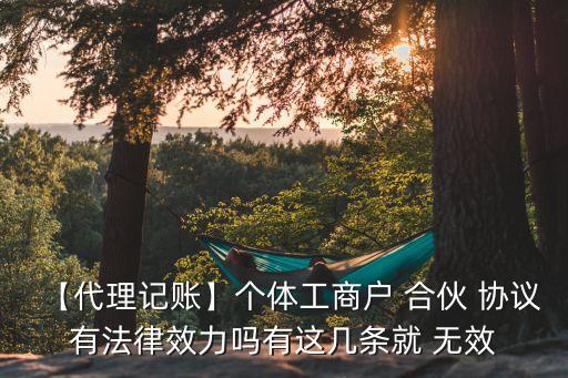 【代理記賬】個(gè)體工商戶 合伙 協(xié)議有法律效力嗎有這幾條就 無(wú)效