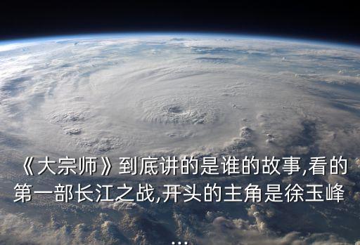 《大宗師》到底講的是誰的故事,看的第一部長江之戰(zhàn),開頭的主角是徐玉峰...