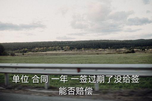單位 合同 一年 一簽過期了沒給簽能否賠償