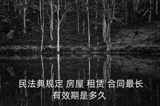  民法典規(guī)定 房屋 租賃 合同最長有效期是多久