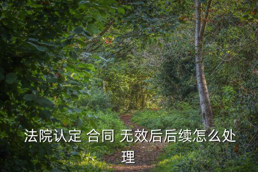  法院認(rèn)定 合同 無(wú)效后后續(xù)怎么處理