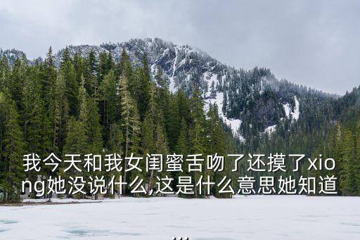 我今天和我女閨蜜舌吻了還摸了xiong她沒說什么,這是什么意思她知道...
