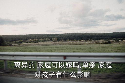  離異的 家庭可以嫁嗎,單親 家庭對(duì)孩子有什么影響