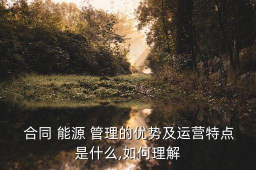  合同 能源 管理的優(yōu)勢(shì)及運(yùn)營(yíng)特點(diǎn)是什么,如何理解