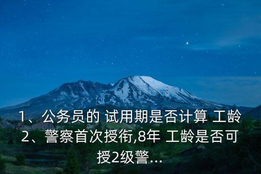 1、公務(wù)員的 試用期是否計算 工齡2、警察首次授銜,8年 工齡是否可授2級警...
