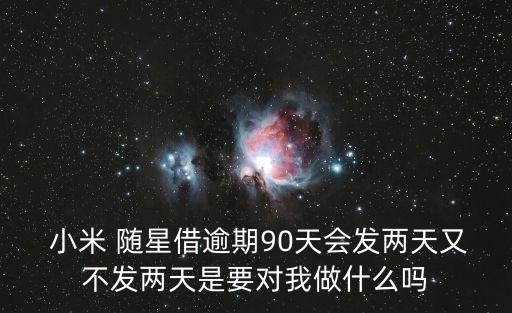  小米 隨星借逾期90天會發(fā)兩天又不發(fā)兩天是要對我做什么嗎