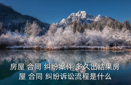 房屋 合同 糾紛案件 多久出結果房屋 合同 糾紛訴訟流程是什么