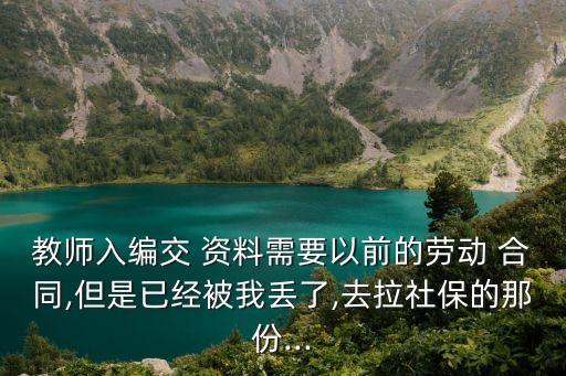 教師入編交 資料需要以前的勞動 合同,但是已經(jīng)被我丟了,去拉社保的那份...
