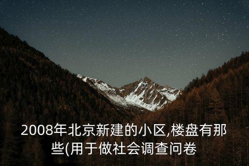 2008年北京新建的小區(qū),樓盤有那些(用于做社會調(diào)查問卷