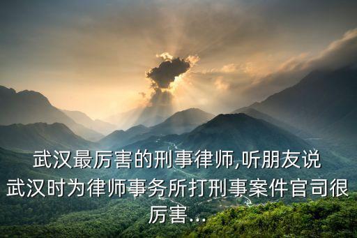  武漢最厲害的刑事律師,聽朋友說 武漢時(shí)為律師事務(wù)所打刑事案件官司很厲害...