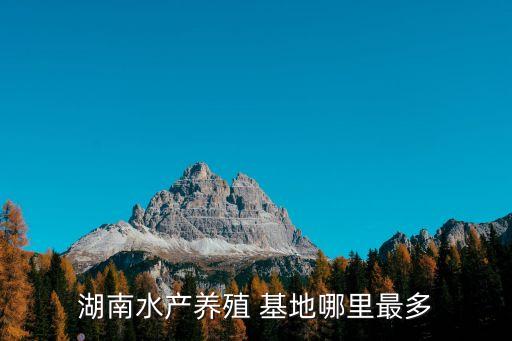 湖南水產(chǎn)養(yǎng)殖 基地哪里最多