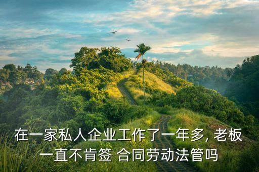在一家私人企業(yè)工作了一年多, 老板一直不肯簽 合同勞動(dòng)法管嗎